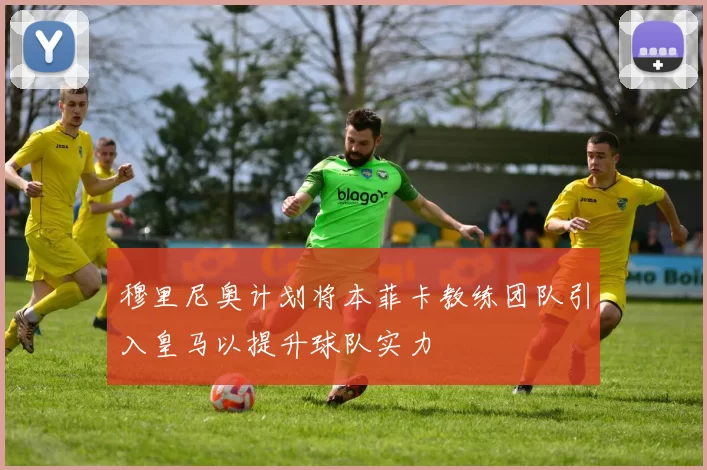 穆里尼奥计划将本菲卡教练团队引入皇马以提升球队实力