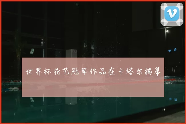 世界杯花艺冠军作品在卡塔尔揭幕