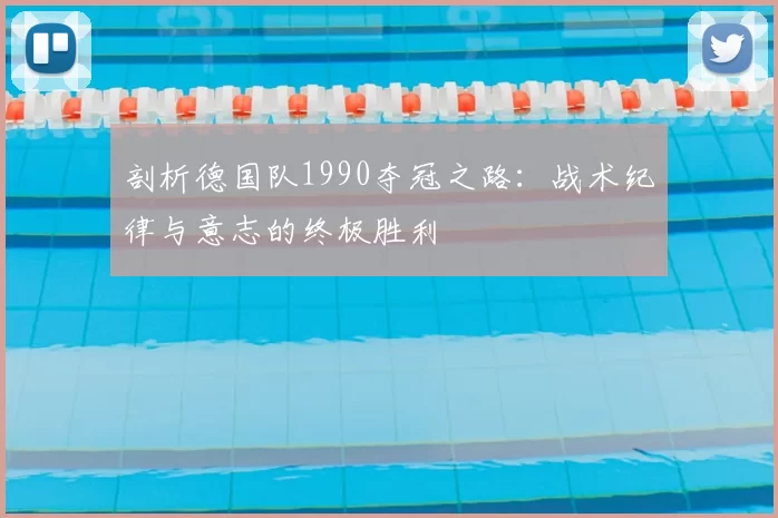 剖析德国队1990夺冠之路：战术纪律与意志的终极胜利
