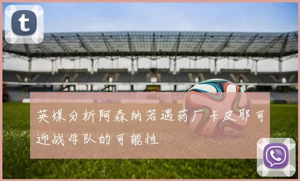 英媒分析阿森纳若遇药厂卡皮耶可迎战母队的可能性