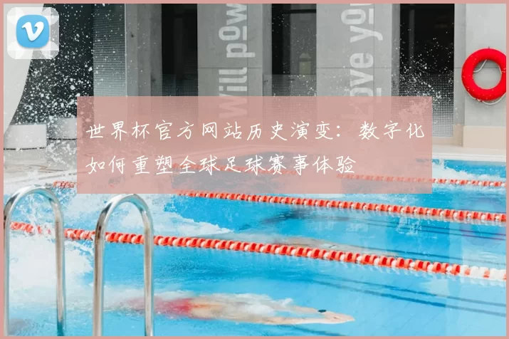 世界杯官方网站历史演变：数字化如何重塑全球足球赛事体验