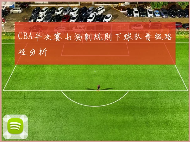 CBA半决赛七场制规则下球队晋级路径分析