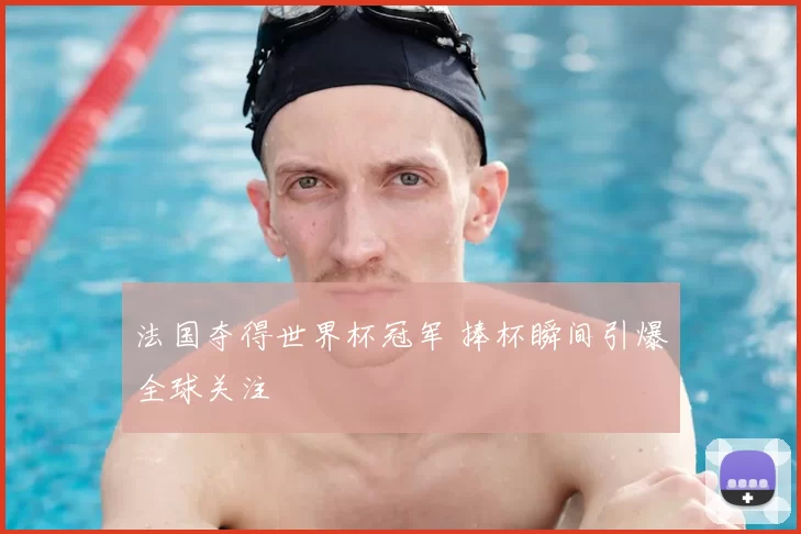 法国夺得世界杯冠军 捧杯瞬间引爆全球关注