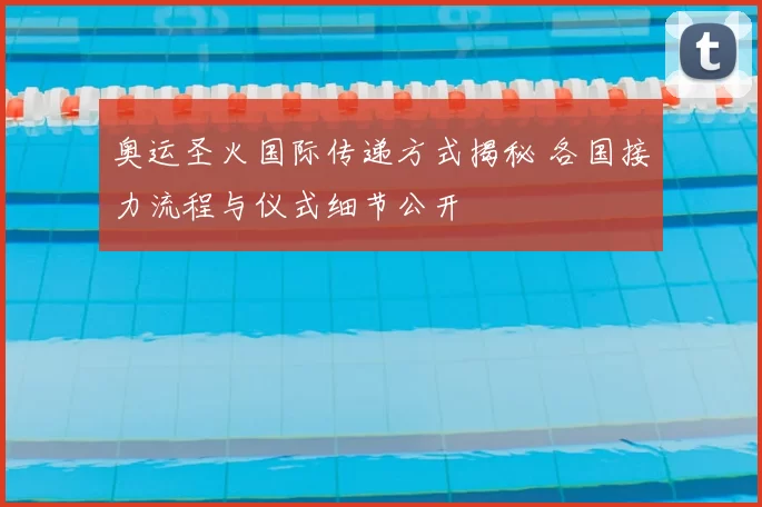 奥运圣火国际传递方式揭秘 各国接力流程与仪式细节公开