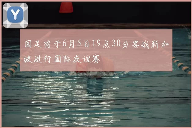 国足将于6月5日19点30分客战新加坡进行国际友谊赛