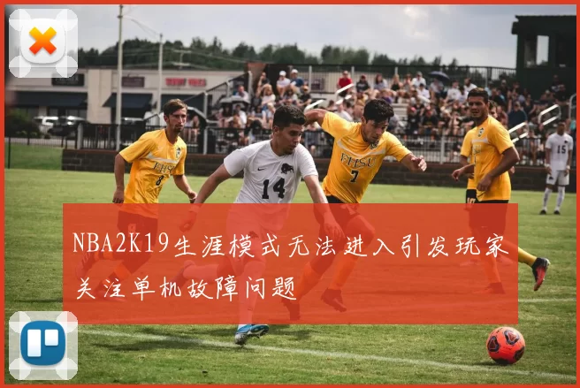 NBA2K19生涯模式无法进入引发玩家关注单机故障问题
