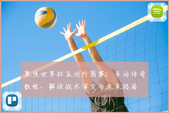聚焦世界杯亚洲外围赛：专访传奇教练，解读战术演变与未来格局