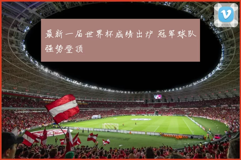 最新一届世界杯成绩出炉 冠军球队强势登顶