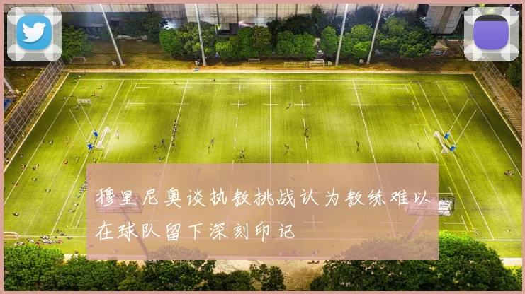 穆里尼奥谈执教挑战认为教练难以在球队留下深刻印记
