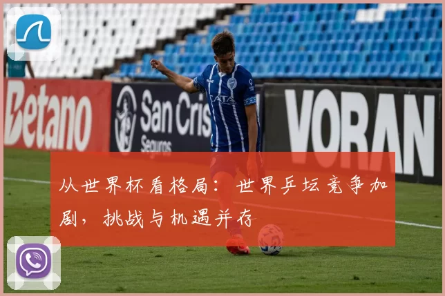 从世界杯看格局：世界乒坛竞争加剧，挑战与机遇并存