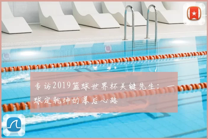 专访2019篮球世界杯关键先生：一球定乾坤的幕后心路