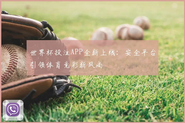 世界杯投注APP全新上线：安全平台引领体育竞彩新风尚