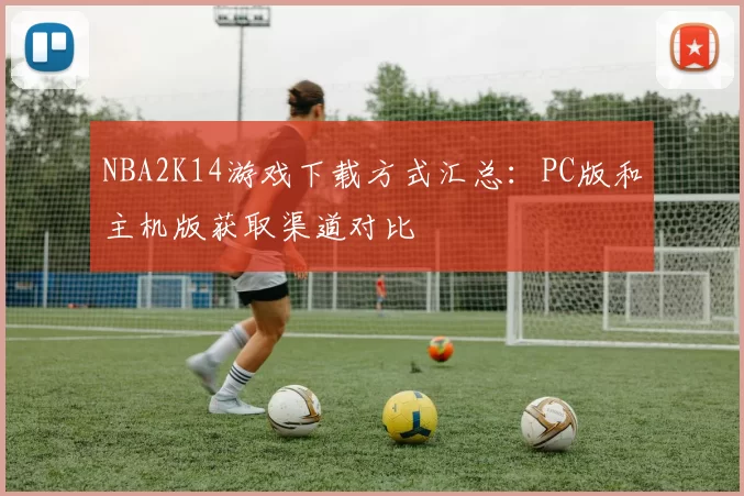 NBA2K14游戏下载方式汇总：PC版和主机版获取渠道对比