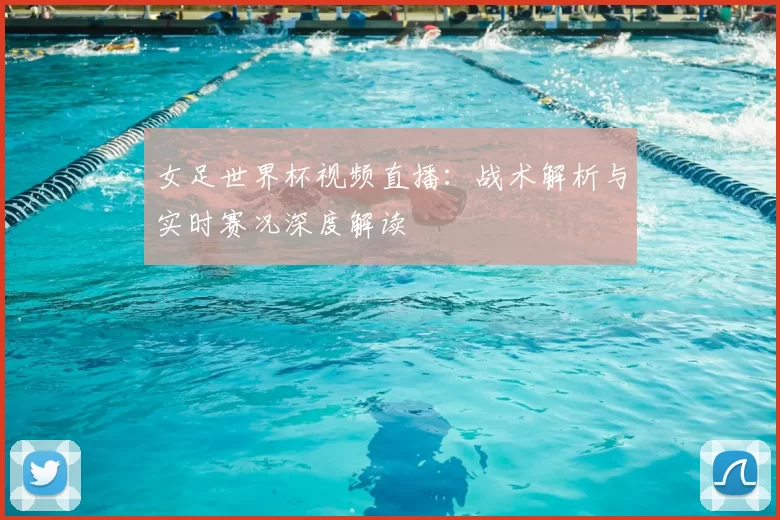 女足世界杯视频直播：战术解析与实时赛况深度解读
