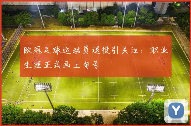 欧冠足球运动员退役引关注，职业生涯正式画上句号