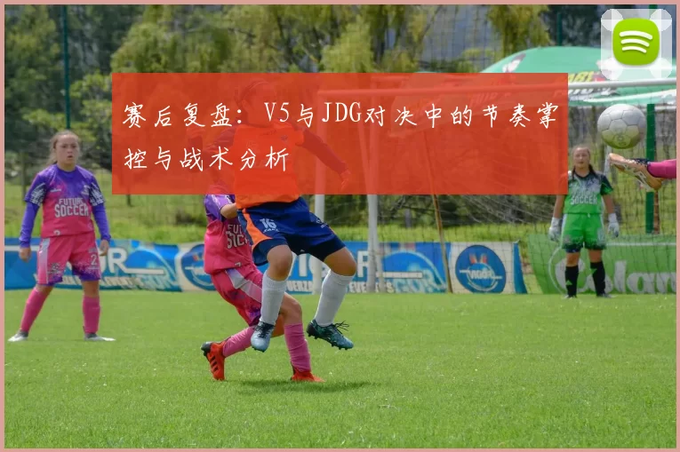 赛后复盘：V5与JDG对决中的节奏掌控与战术分析