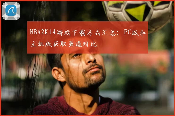 NBA2K14游戏下载方式汇总：PC版和主机版获取渠道对比