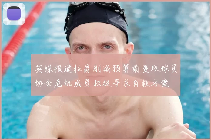 英媒报道拉爵削减预算前曼联球员协会危机成员积极寻求自救方案