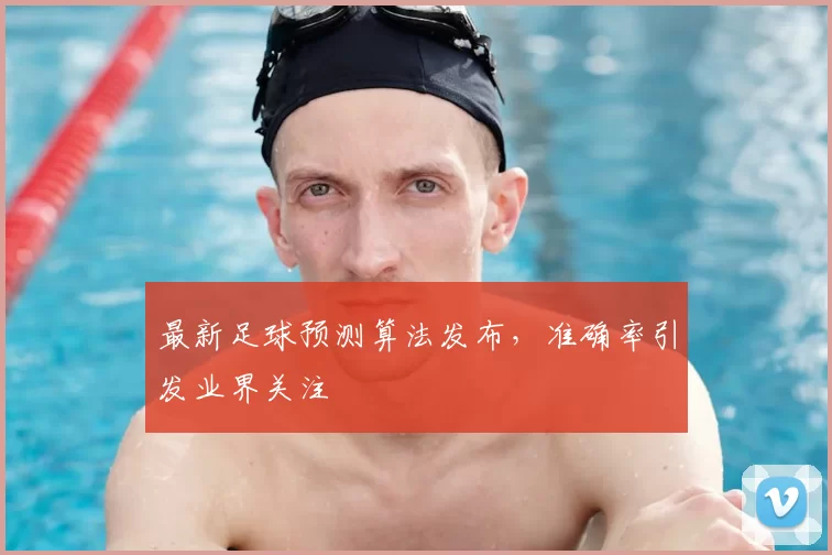 最新足球预测算法发布，准确率引发业界关注