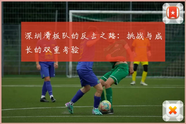 深圳滑板队的反击之路:挑战与成长的双重考验