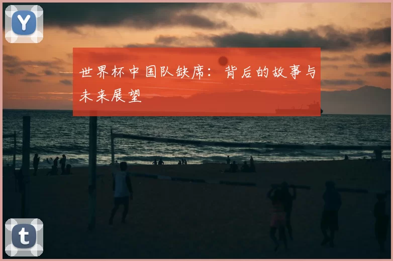 世界杯中国队缺席：背后的故事与未来展望