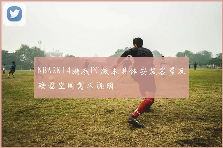 NBA2K14游戏PC版本具体安装容量及硬盘空间需求说明