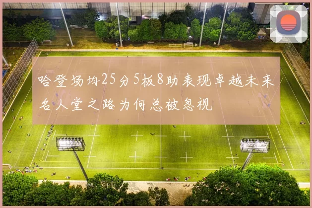 哈登场均25分5板8助表现卓越未来名人堂之路为何总被忽视