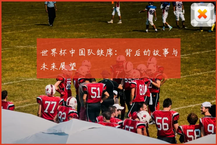 世界杯中国队缺席：背后的故事与未来展望