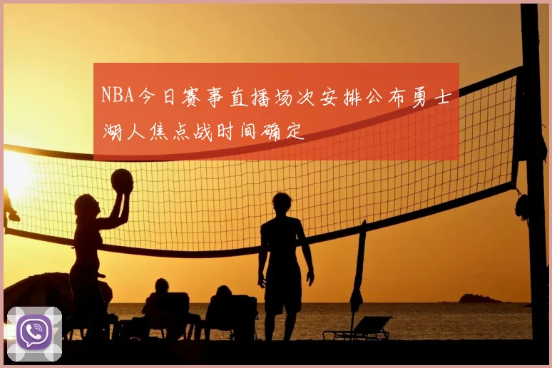 NBA今日赛事直播场次安排公布勇士湖人焦点战时间确定