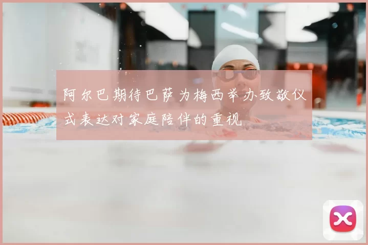 阿尔巴期待巴萨为梅西举办致敬仪式表达对家庭陪伴的重视
