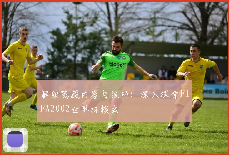 解锁隐藏内容与技巧：深入探索FIFA2002世界杯模式