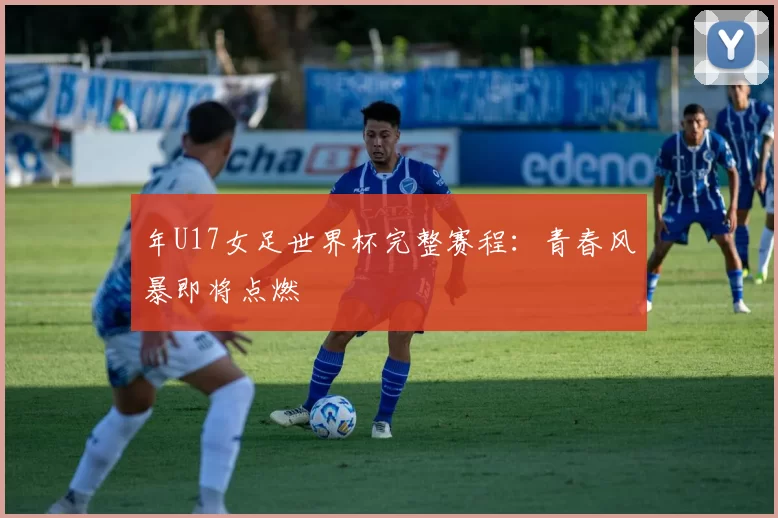 年U17女足世界杯完整赛程：青春风暴即将点燃