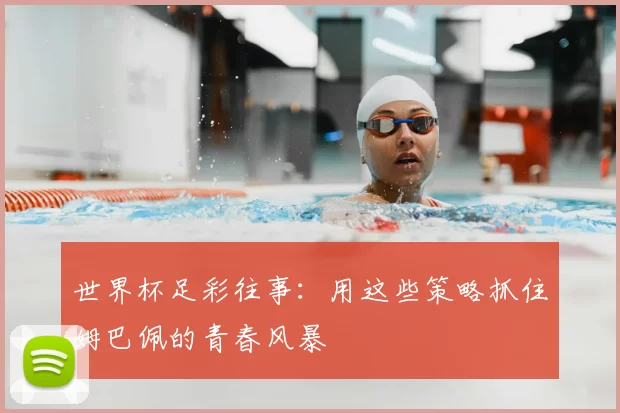 世界杯足彩往事：用这些策略抓住姆巴佩的青春风暴