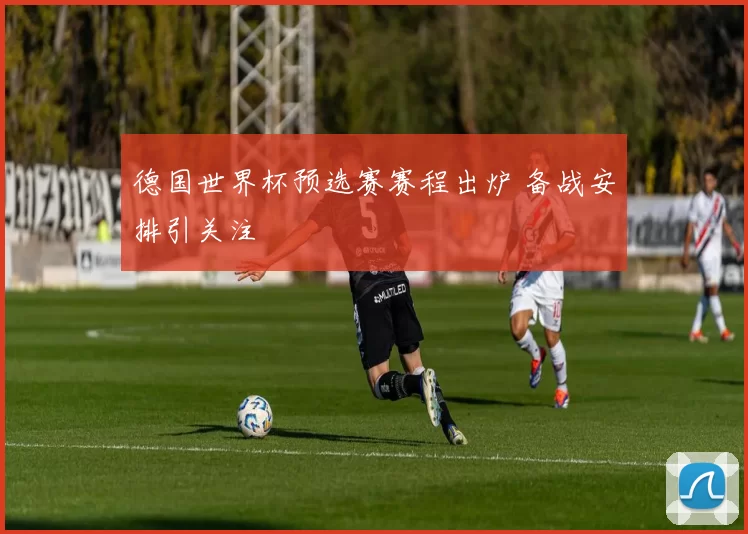 德国世界杯预选赛赛程出炉 备战安排引关注