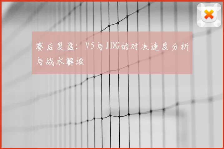 赛后复盘：V5与JDG的对决速度分析与战术解读