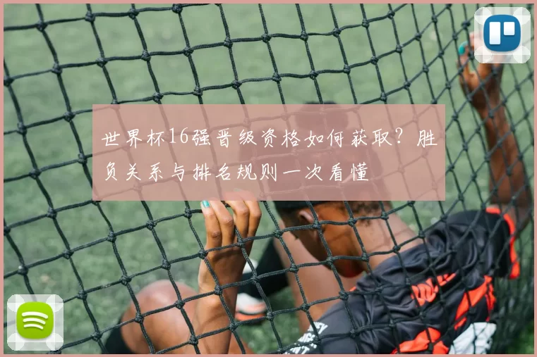 世界杯16强晋级资格如何获取？胜负关系与排名规则一次看懂
