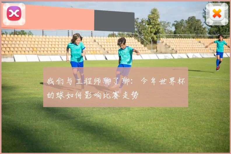 我们与工程师聊了聊：今年世界杯的球如何影响比赛走势