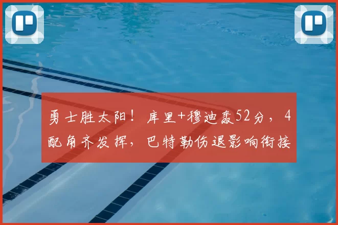 勇士胜太阳！库里+穆迪轰52分，4配角齐发挥，巴特勒伤退影响衔接