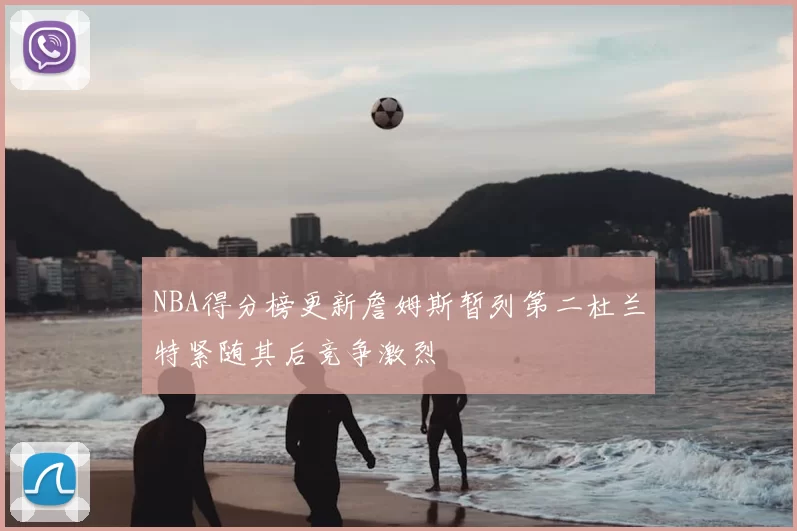 NBA得分榜更新詹姆斯暂列第二杜兰特紧随其后竞争激烈