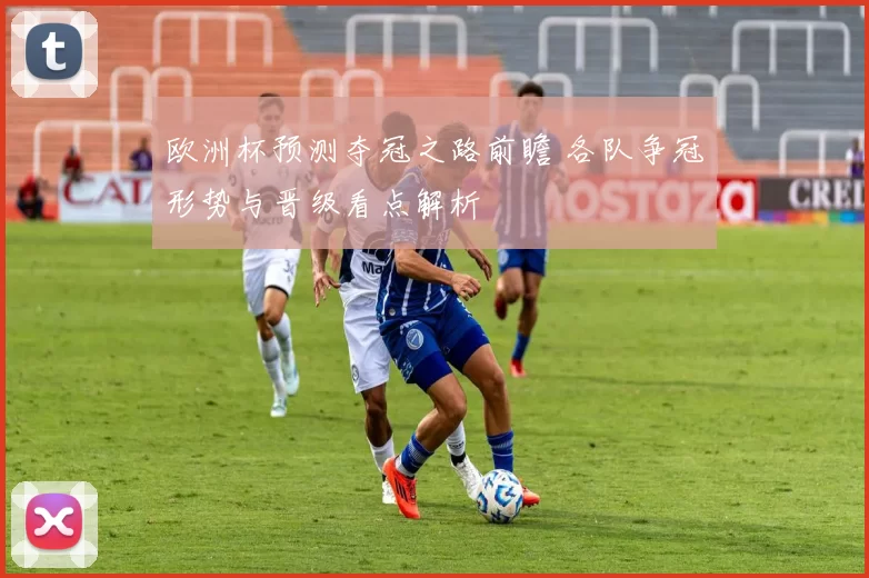 欧洲杯预测夺冠之路前瞻 各队争冠形势与晋级看点解析