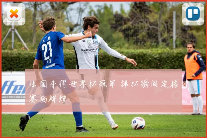 法国夺得世界杯冠军 捧杯瞬间定格赛场辉煌