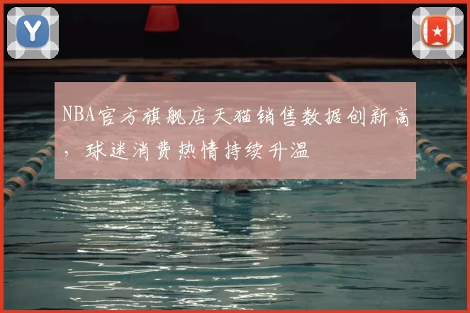NBA官方旗舰店天猫销售数据创新高,球迷消费热情持续升温