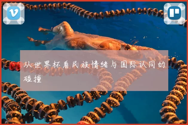 从世界杯看民族情绪与国际认同的碰撞