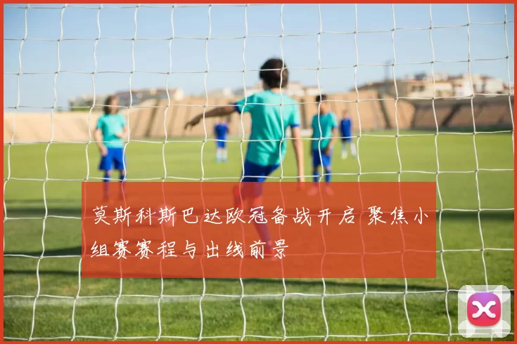 莫斯科斯巴达欧冠备战开启 聚焦小组赛赛程与出线前景