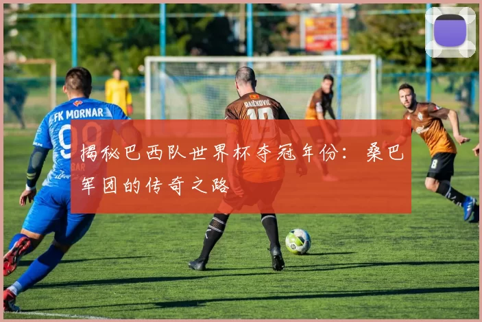 揭秘巴西队世界杯夺冠年份：桑巴军团的传奇之路