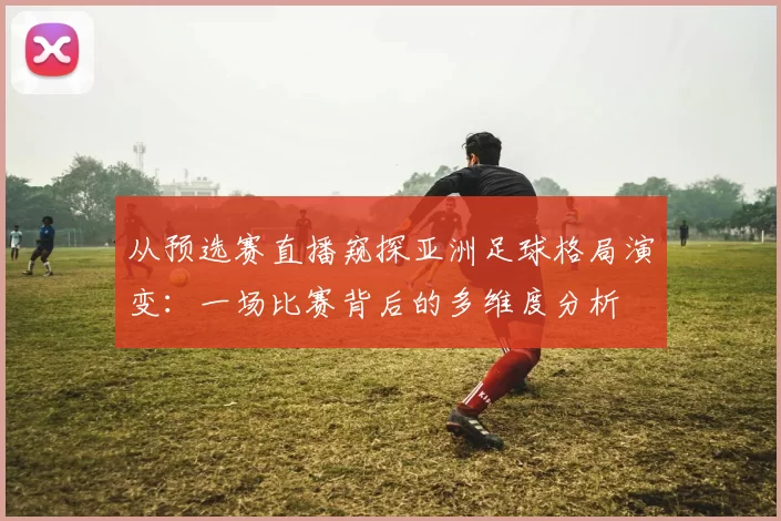 从预选赛直播窥探亚洲足球格局演变：一场比赛背后的多维度分析
