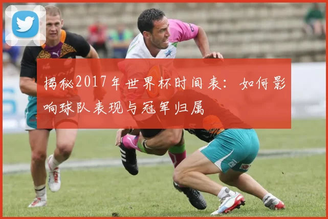 揭秘2017年世界杯时间表：如何影响球队表现与冠军归属