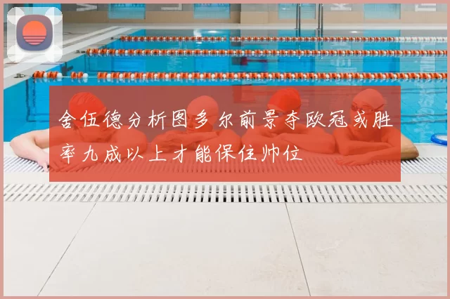 舍伍德分析图多尔前景夺欧冠或胜率九成以上才能保住帅位