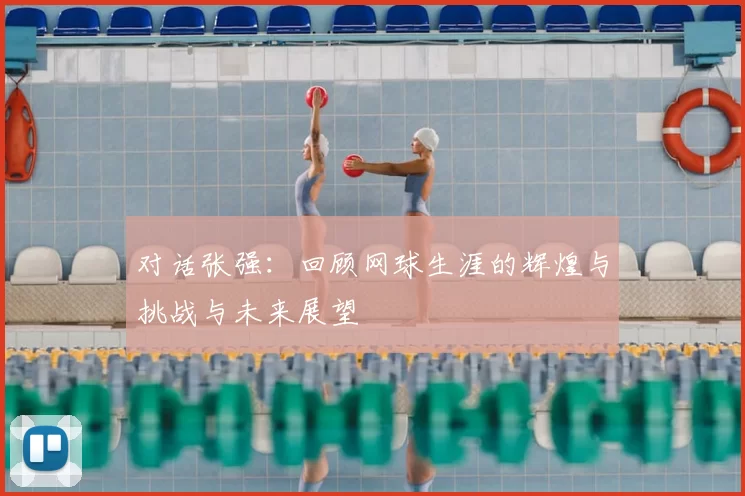 对话张强：回顾网球生涯的辉煌与挑战与未来展望