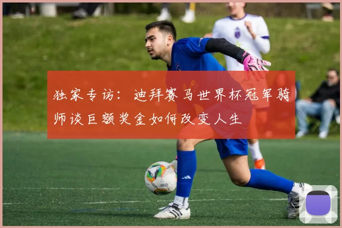 独家专访:迪拜赛马世界杯冠军骑师谈巨额奖金如何改变人生